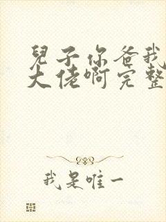 儿子你爸我真是大佬啊完整版免费观看