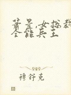 萧晨,女总裁的全能兵王