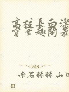 高校长白洁无弹窗笔趣阁最新章节