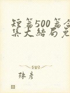 短篇500篇合集大结局免费阅读