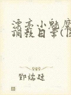 漂亮小魅魔的被调教日常(囚禁1v2)