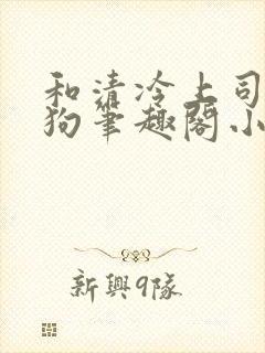 和清冷上司成姐狗笔趣阁小说