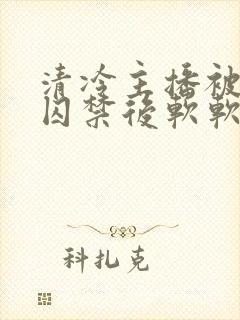 清冷主播被疯批囚禁后软软的林子封面