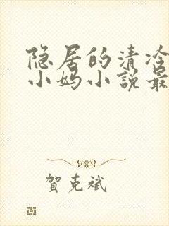 隐居的清冷美人小妈小说最新章节更