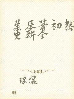 叶辰萧初然全面更新全封面