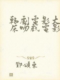 韩剧电影大尺度床吻戏电影网站