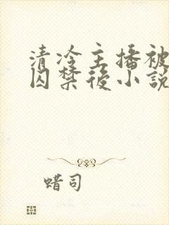 清冷主播被疯批囚禁后小说