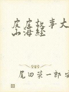 皮皮故事大王讲山海经