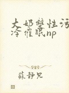 大奶双性污文清冷催眠np