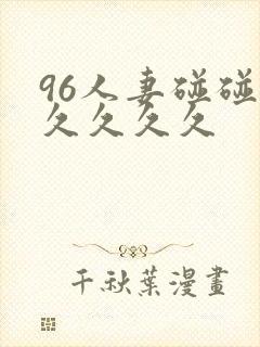 96人妻碰碰碰久久久久