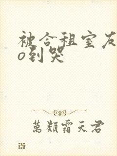 被合租室友cao到哭