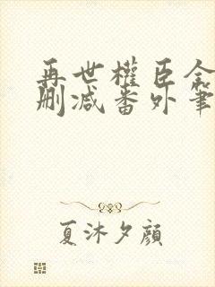 再世权臣全文无删减番外笔趣阁