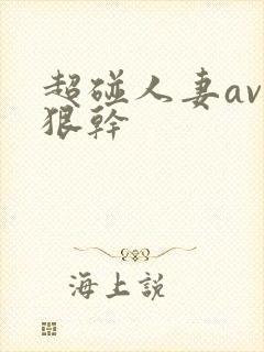 超碰人妻av狠狠干