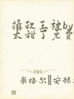 摄政王被by我太甜了免费阅读