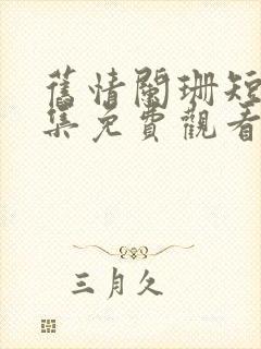 旧情阑珊短剧全集免费观看完整版