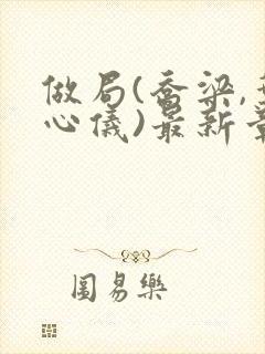 做局(乔梁,叶心仪)最新章节