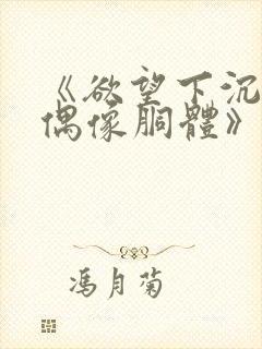 《欲望下沉沦的偶像胴体》无删减