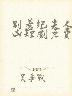 别惹纪夫人她超凶短剧免费观看全集