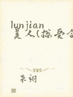 lunjian美人(总受合集,lunjian,双xing)