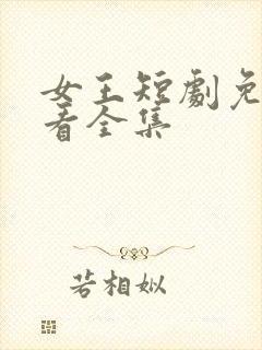 女王短剧免费观看全集