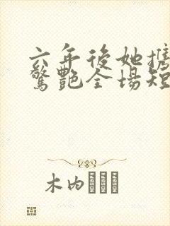 六年后她携三宝惊艳全场短剧观看高清