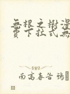 无根之树漫画免费下拉式无删减