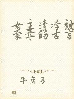 女主清冷被强取豪夺的古言