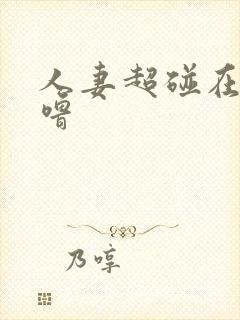 人妻超碰在线噜噜