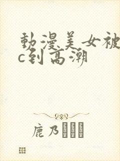 动漫美女被触手c到高潮