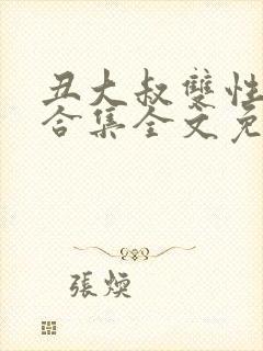 丑大叔双性美人合集全文免费阅读