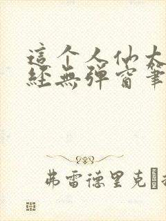 这个人仙太过正经无弹窗笔趣阁