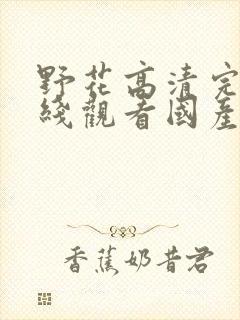 野花高清完整在线观看国产麻豆福