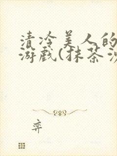 清冷美人的神奇游戏(抹茶沙冰)这章重发了