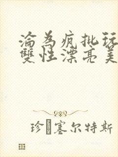 沦为疯批玩物的双性漂亮美人