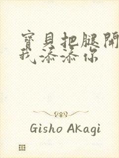 宝贝把腿开大让我添添你