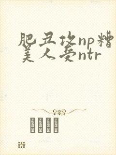 肥丑攻np糟蹋美人受ntr