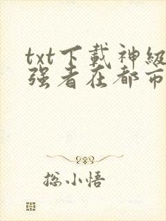 txt下载神级强者在都市