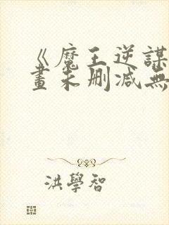 《魔王逆谋》漫画未删减无白雾版