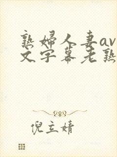 熟妇人妻av中文字幕老熟妇