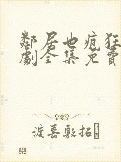 邻居也疯狂电视剧全集免费观看完整版