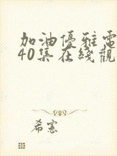 加油优雅电视剧40集在线观看免费