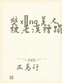 双xìng美人被老汉糟蹋