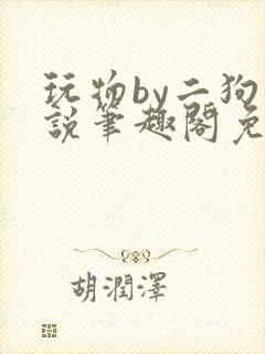 玩物by二狗小说笔趣阁免费阅读