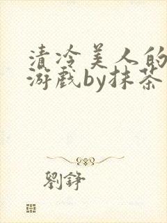 清冷美人的神奇游戏by抹茶沙冰全文小说