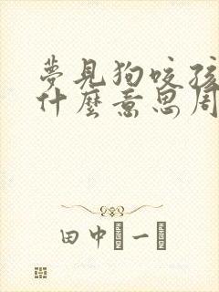 梦见狗咬孩子是什么意思周公解梦