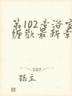 第102章浴室缠欢最新章节更新时间