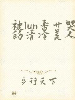 被lun番艹哭的清冷美人封面