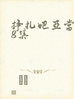 挣扎吧亚当君第8集