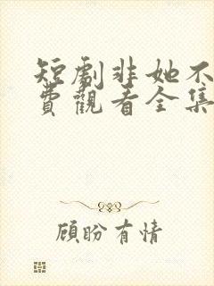 短剧非她不可免费观看全集