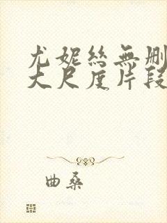 尤妮丝无删减版大尺度片段流出